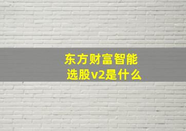 东方财富智能选股v2是什么