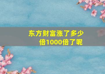 东方财富涨了多少倍1000倍了呢