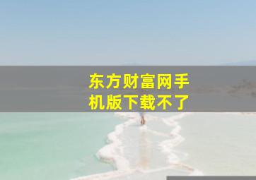 东方财富网手机版下载不了