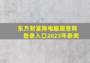 东方财富网电脑版官网登录入口2023年新闻