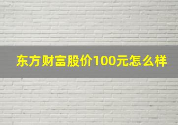 东方财富股价100元怎么样