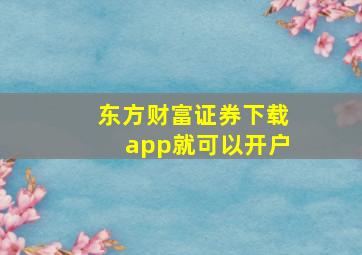 东方财富证券下载app就可以开户