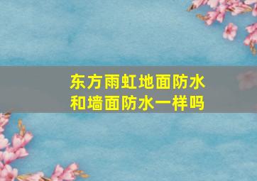 东方雨虹地面防水和墙面防水一样吗