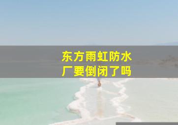 东方雨虹防水厂要倒闭了吗