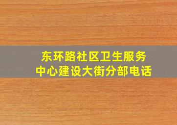 东环路社区卫生服务中心建设大街分部电话