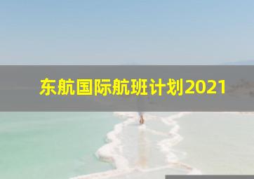 东航国际航班计划2021