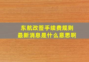 东航改签手续费规则最新消息是什么意思啊