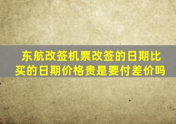 东航改签机票改签的日期比买的日期价格贵是要付差价吗