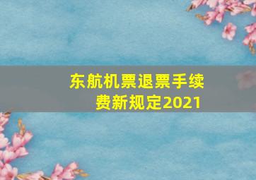 东航机票退票手续费新规定2021