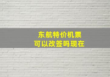 东航特价机票可以改签吗现在