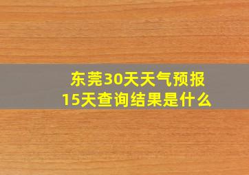 东莞30天天气预报15天查询结果是什么