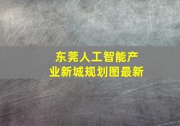 东莞人工智能产业新城规划图最新