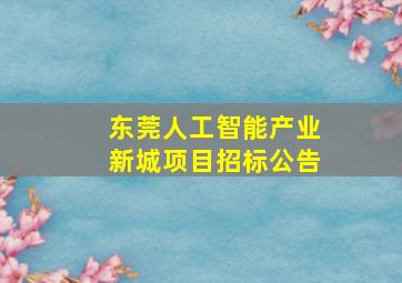 东莞人工智能产业新城项目招标公告