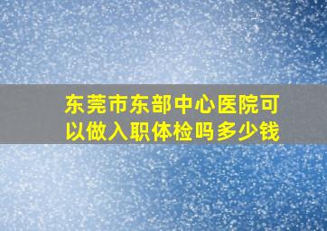 东莞市东部中心医院可以做入职体检吗多少钱