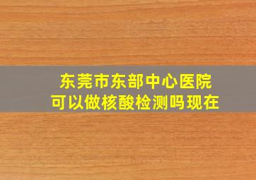 东莞市东部中心医院可以做核酸检测吗现在