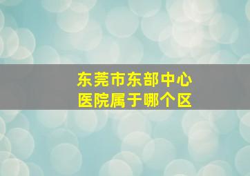 东莞市东部中心医院属于哪个区