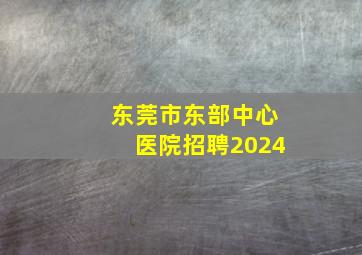 东莞市东部中心医院招聘2024