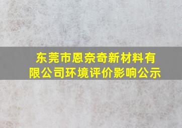 东莞市恩奈奇新材料有限公司环境评价影响公示