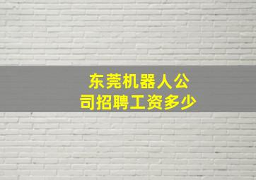 东莞机器人公司招聘工资多少