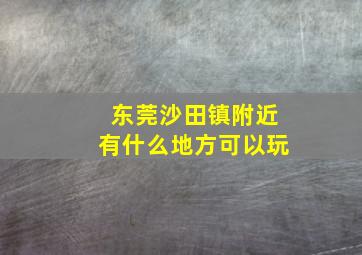 东莞沙田镇附近有什么地方可以玩