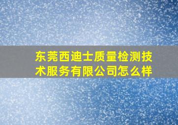 东莞西迪士质量检测技术服务有限公司怎么样