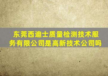 东莞西迪士质量检测技术服务有限公司是高新技术公司吗