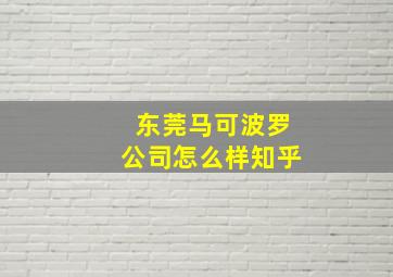 东莞马可波罗公司怎么样知乎