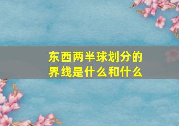 东西两半球划分的界线是什么和什么