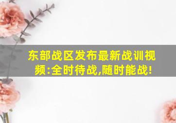 东部战区发布最新战训视频:全时待战,随时能战!