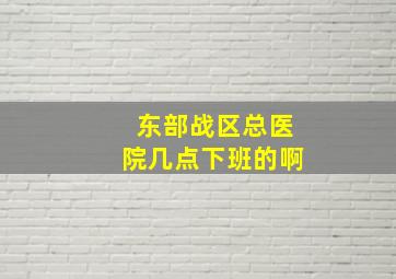 东部战区总医院几点下班的啊