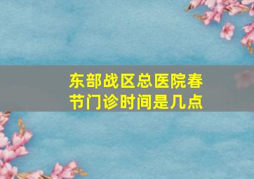 东部战区总医院春节门诊时间是几点