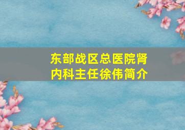 东部战区总医院肾内科主任徐伟简介