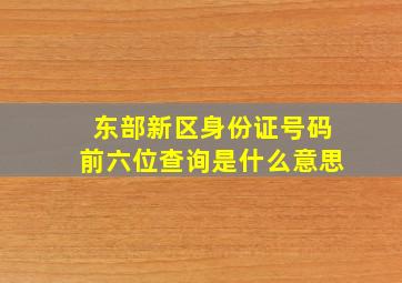 东部新区身份证号码前六位查询是什么意思