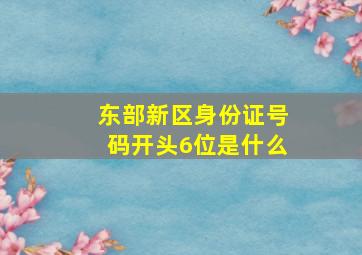 东部新区身份证号码开头6位是什么