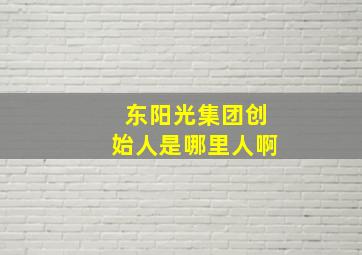 东阳光集团创始人是哪里人啊