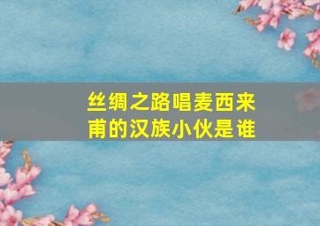 丝绸之路唱麦西来甫的汉族小伙是谁