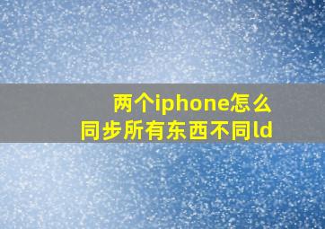 两个iphone怎么同步所有东西不同ld