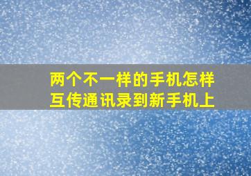 两个不一样的手机怎样互传通讯录到新手机上