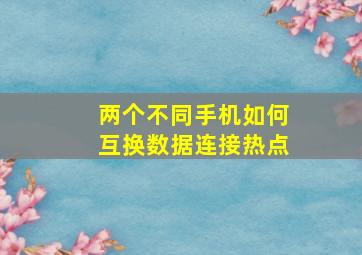 两个不同手机如何互换数据连接热点