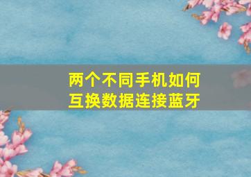 两个不同手机如何互换数据连接蓝牙