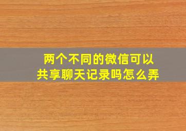 两个不同的微信可以共享聊天记录吗怎么弄