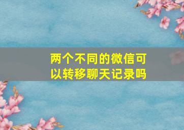 两个不同的微信可以转移聊天记录吗