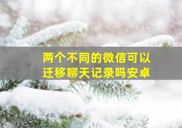 两个不同的微信可以迁移聊天记录吗安卓