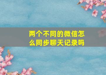 两个不同的微信怎么同步聊天记录吗