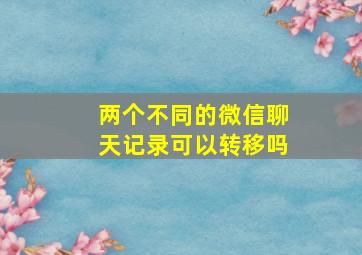 两个不同的微信聊天记录可以转移吗