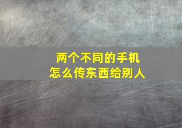 两个不同的手机怎么传东西给别人