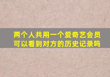 两个人共用一个爱奇艺会员可以看到对方的历史记录吗