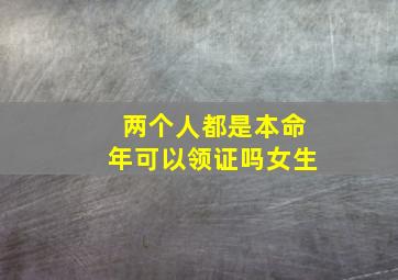 两个人都是本命年可以领证吗女生