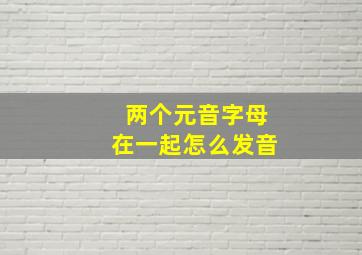 两个元音字母在一起怎么发音