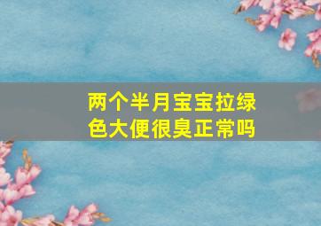 两个半月宝宝拉绿色大便很臭正常吗